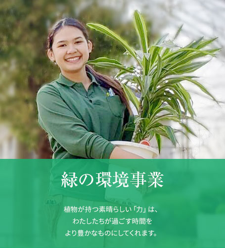 緑の環境事業（Green Environment）植物が持つ素晴らしい「力」は、わたしたちが過ごす時間をより豊かなものにしてくれます。